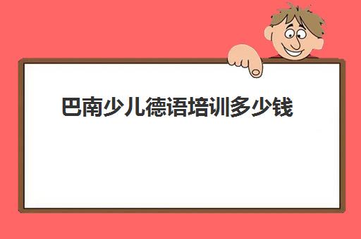 巴南少儿德语培训多少钱(越南语培训班收费标准)