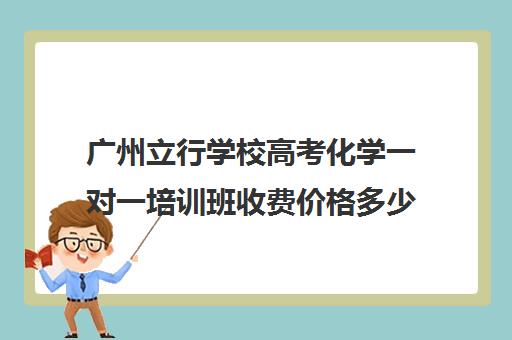 广州立行学校高考化学一对一培训班收费价格多少钱(培训班)