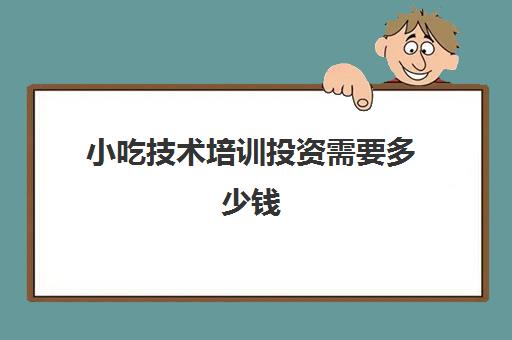 小吃技术培训投资需要多少钱(学小吃技术费用大概多少)