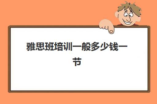 雅思班培训一般多少钱一节(新东方学雅思一节课多少钱)