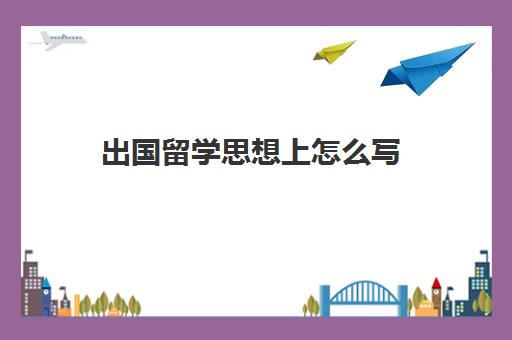 出国留学思想上怎么写(留学申请条件需要什么)