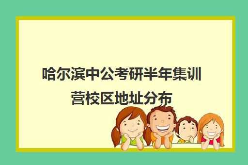 哈尔滨中公考研半年集训营校区地址分布（哈尔滨哪个公考机构好）