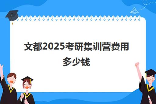 文都2025考研集训营费用多少钱（文都考研价目表2023）