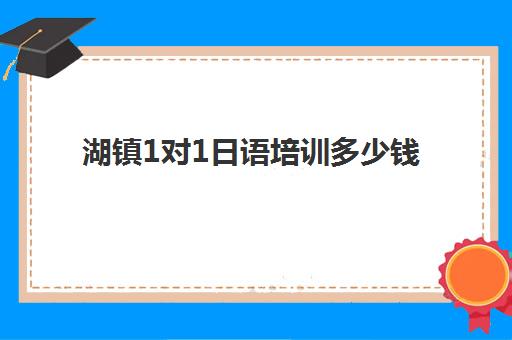 湖镇1对1日语培训多少钱(日语培训班哪家好一点)