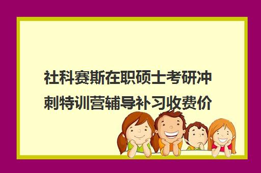 社科赛斯在职硕士考研冲刺特训营辅导补习收费价目表