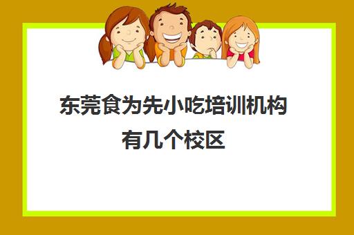 东莞食为先小吃培训机构有几个校区(樟木头食为先怎么样)