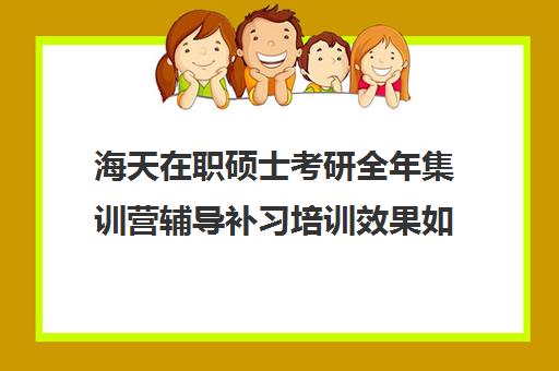 海天在职硕士考研全年集训营辅导补习培训效果如何？靠谱吗