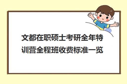 文都在职硕士考研全年特训营全程班收费标准一览表（文都考研班一般多少钱）