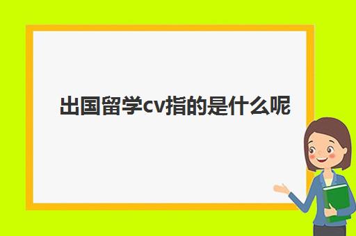 出国留学cv指的是什么呢(留学申请cv和ps的区别)