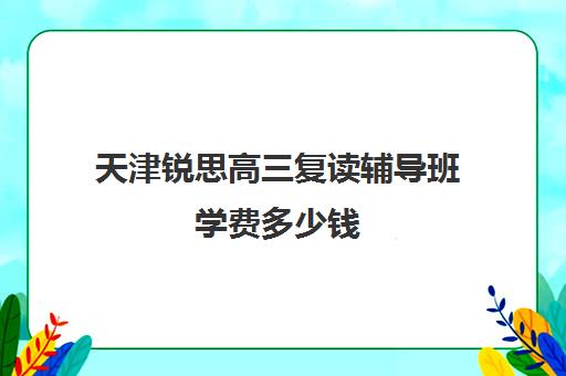 天津锐思高三复读辅导班学费多少钱(辅导班需要什么手续)