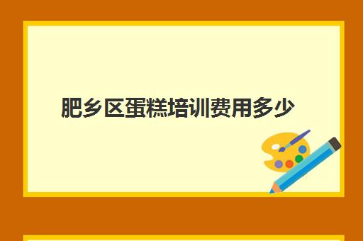 肥乡区蛋糕培训费用多少(西点培训班一般学费多少钱)