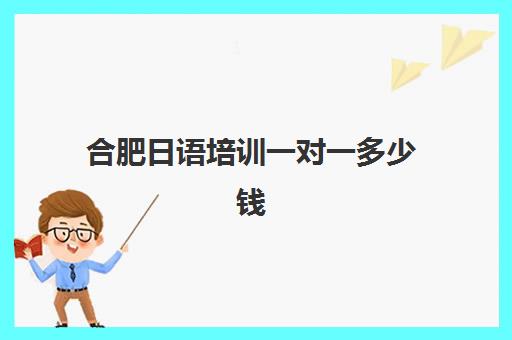 合肥日语培训一对一多少钱(日语家教一对一兼职)