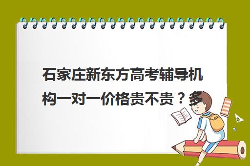 石家庄新东方高考辅导机构一对一价格贵不贵？多少钱一年（石家庄新东方教育机构官网）