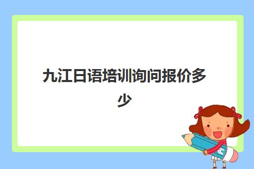 九江日语培训询问报价多少(日语培训报价就找艾肯外语)