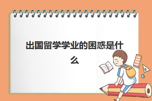 出国留学学业的困惑是什么(出国留学常见问题)