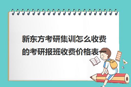 新东方考研集训怎么收费考研报班收费价格表一览(新东方考研网课价目表)