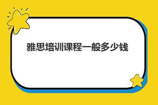 雅思培训课程一般多少钱(雅思培训费用大概要多少钱?)