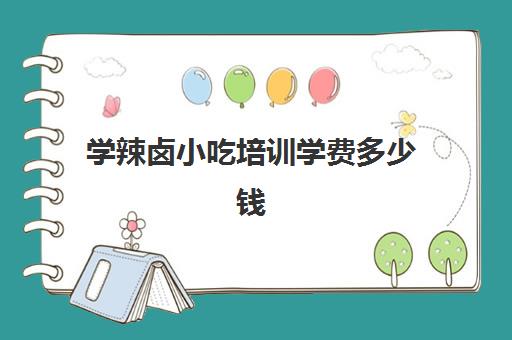 学辣卤小吃培训学费多少钱(卤菜培训班哪里最正宗)