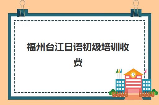 福州台江日语初级培训收费(日语jtest报名官网)