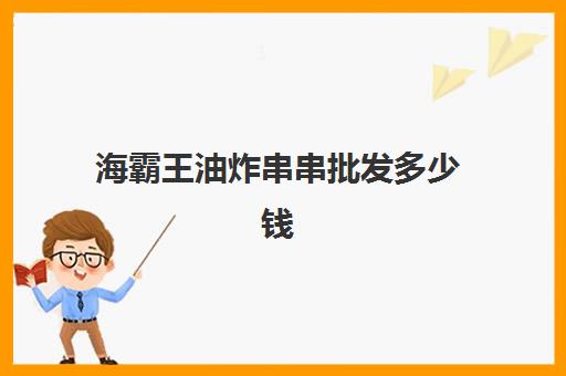 海霸王油炸串串批发多少钱(朝阳海霸王三部多少钱)