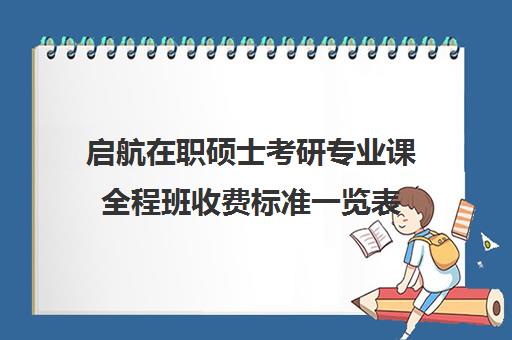 启航在职硕士考研专业课全程班收费标准一览表（启途教育在职考研是正规的吗）