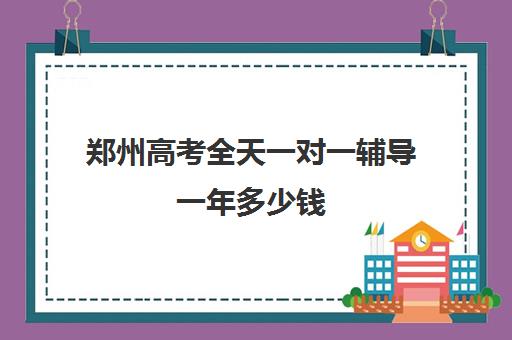 郑州高考全天一对一辅导一年多少钱(郑州排名前十高考培训机构)