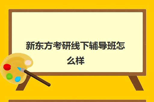 新东方考研线下辅导班怎么样(新东方考研班一般多少钱)