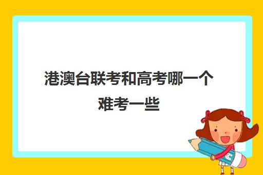 港澳台联考和高考哪一个难考一些(港澳台联考政策)