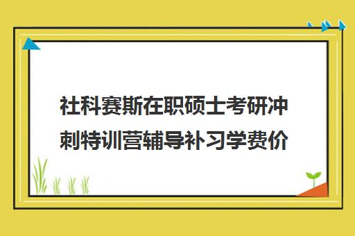 社科赛斯在职硕士考研冲刺特训营辅导补习学费价格表