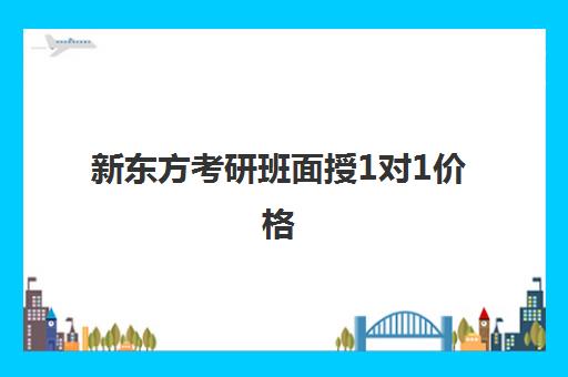 新东方考研班面授1对1价格(新东方考研英语班多少钱)