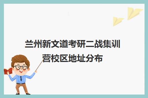 兰州新文道考研二战集训营校区地址分布（兰州考研培训机构哪家好）