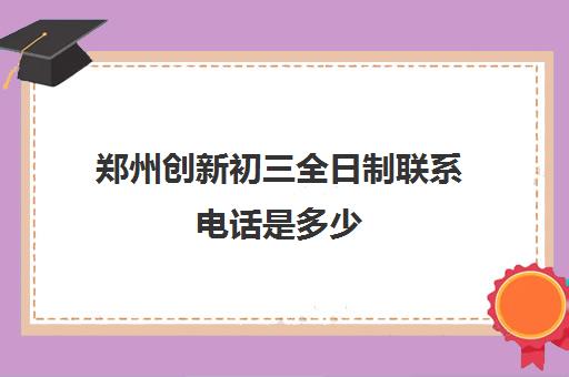 郑州创新初三全日制联系电话是多少(郑州新科中等专业学校官网)