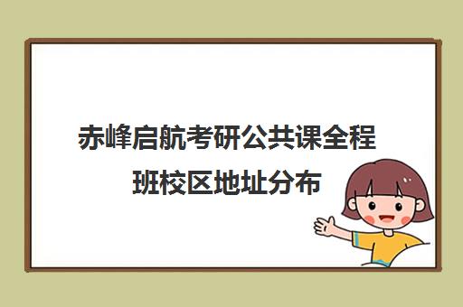 赤峰启航考研公共课全程班校区地址分布（赤峰学院考研啥时候出成绩）