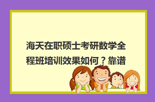 海天在职硕士考研数学全程班培训效果如何？靠谱吗（在职研究生辅导班一般多少钱）