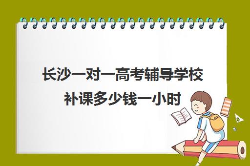 长沙一对一高考辅导学校补课多少钱一小时(高中补课一对一怎么收费)