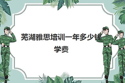 芜湖雅思培训一年多少钱学费(芜湖雅思英语培训机构)