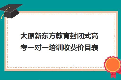 太原新东方教育封闭式高考一对一培训收费价目表（太原封闭式学校有哪些）