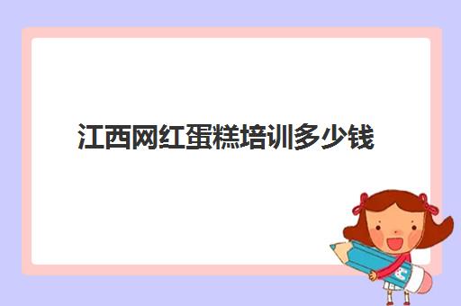 江西网红蛋糕培训多少钱(南昌西点蛋糕培训学校南昌蛋糕培训)