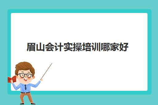 眉山会计实操培训哪家好(眉山叉车培训学校在哪里?)