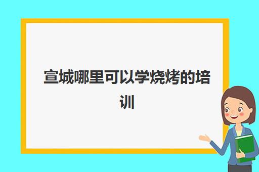 宣城哪里可以学烧烤培训(宣城随便烧烤号码)