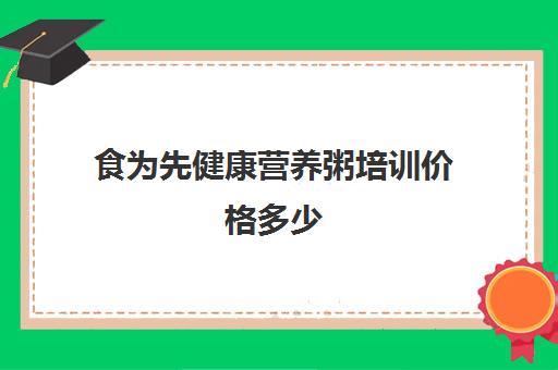 食为先健康营养粥培训价格多少(营养粥在哪里有培训班)