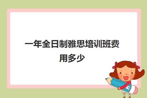 一年全日制雅思培训班费用多少(深圳全日制雅思封闭班)