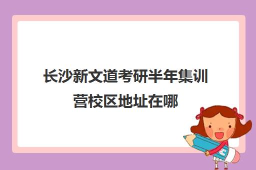 长沙新文道考研半年集训营校区地址在哪（武汉新文道考研）