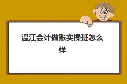 温江会计做账实操班怎么样(会计培训班要多少钱一般要学多久)