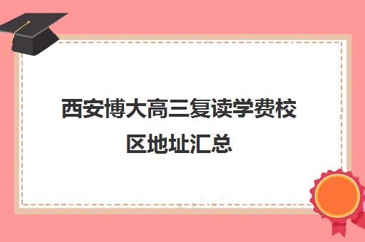 西安博大高三复读学费校区地址汇总(西安市高三复读学校排名)