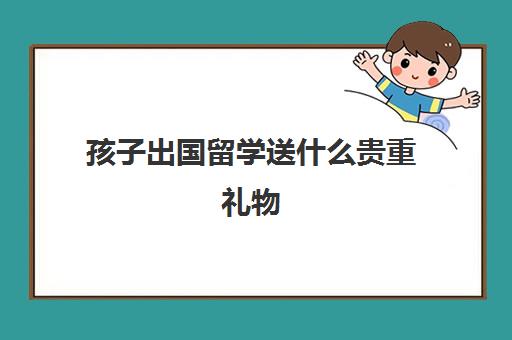 孩子出国留学送什么贵重礼物(6一9岁小朋友的礼物)