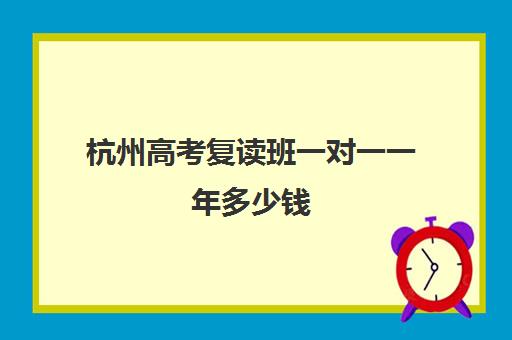 杭州高考复读班一对一一年多少钱(杭州复读学校有哪些)