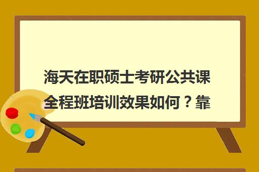 海天在职硕士考研公共课全程班培训效果如何？靠谱吗（考在职研究生难度大吗）