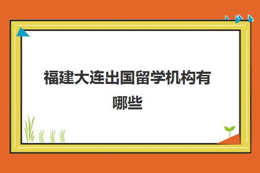 福建大连出国留学机构有哪些(大连出国劳务公司哪家好有资质的)