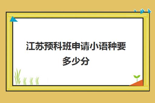 江苏预科班申请小语种要多少分(小语种日语可以报考的大学)